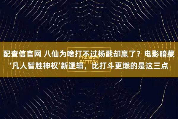 配查信官网 八仙为啥打不过杨戬却赢了？电影暗藏‘凡人智胜神权’新逻辑，比打斗更燃的是这三点