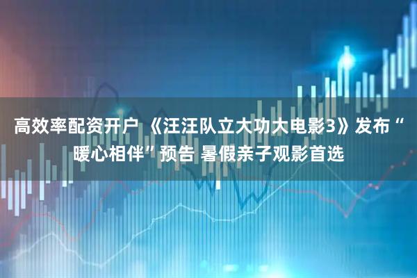 高效率配资开户 《汪汪队立大功大电影3》发布“暖心相伴”预告 暑假亲子观影首选