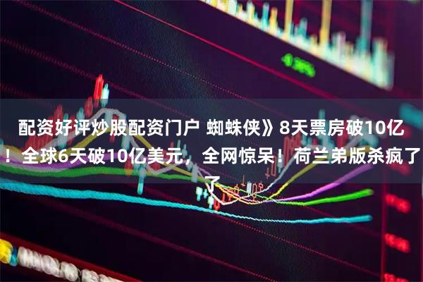 配资好评炒股配资门户 蜘蛛侠》8天票房破10亿！全球6天破10亿美元，全网惊呆！荷兰弟版杀疯了