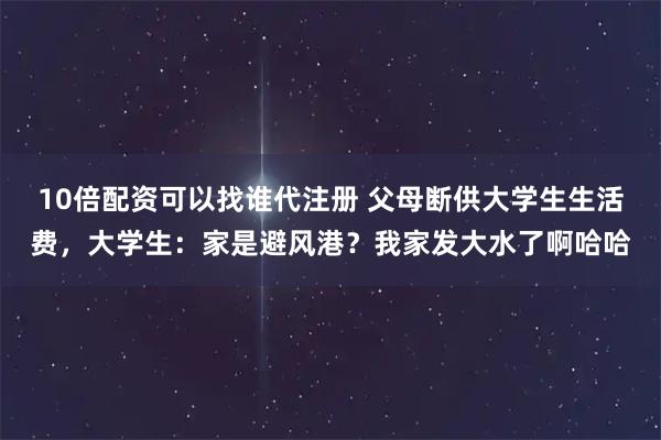 10倍配资可以找谁代注册 父母断供大学生生活费，大学生：家是避风港？我家发大水了啊哈哈