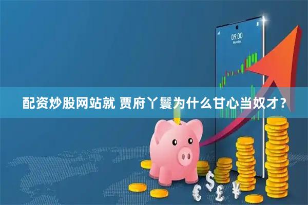 配资炒股网站就 贾府丫鬟为什么甘心当奴才？