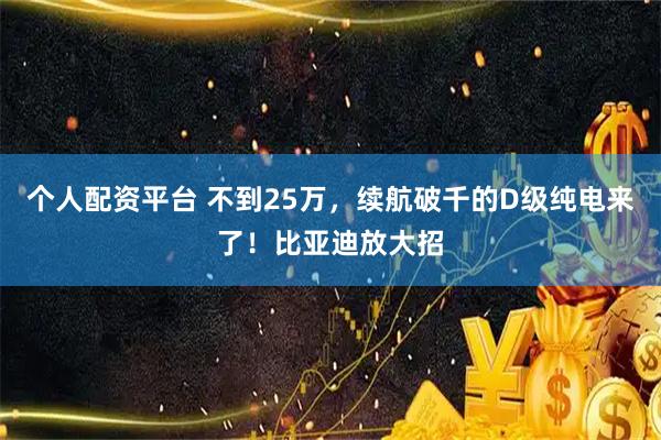 个人配资平台 不到25万，续航破千的D级纯电来了！比亚迪放大招