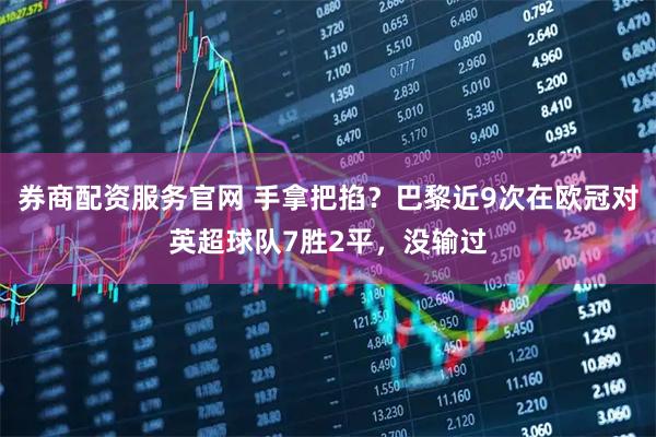 券商配资服务官网 手拿把掐？巴黎近9次在欧冠对英超球队7胜2平，没输过