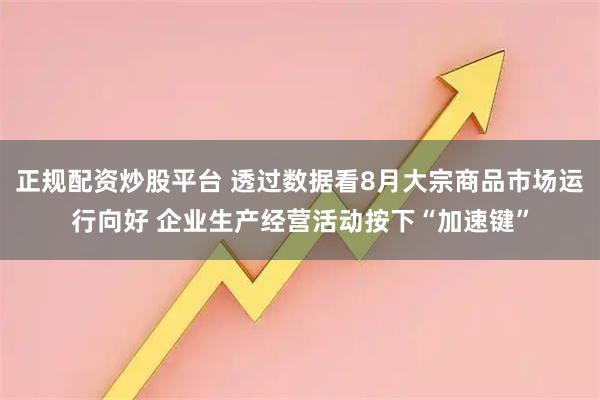 正规配资炒股平台 透过数据看8月大宗商品市场运行向好 企业生产经营活动按下“加速键”