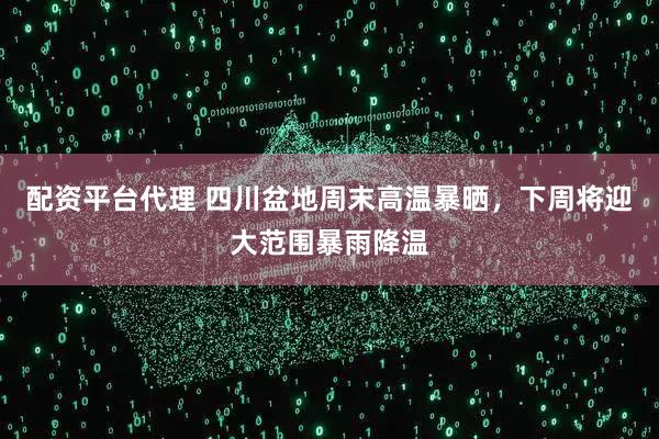 配资平台代理 四川盆地周末高温暴晒，下周将迎大范围暴雨降温