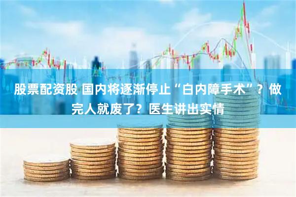 股票配资股 国内将逐渐停止“白内障手术”？做完人就废了？医生讲出实情