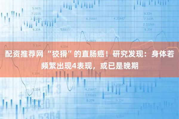 配资推荐网 “狡猾”的直肠癌！研究发现：身体若频繁出现4表现，或已是晚期