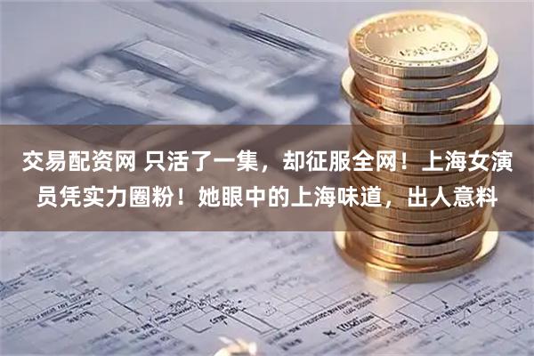 交易配资网 只活了一集，却征服全网！上海女演员凭实力圈粉！她眼中的上海味道，出人意料