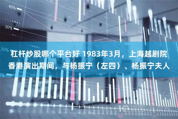 杠杆炒股哪个平台好 1983年3月，上海越剧院香港演出期间，与杨振宁（左四）、杨振宁夫人