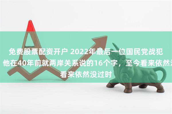 免费股票配资开户 2022年最后一位国民党战犯去世，他在40年前就两岸关系说的16个字，至今看来依然没过时