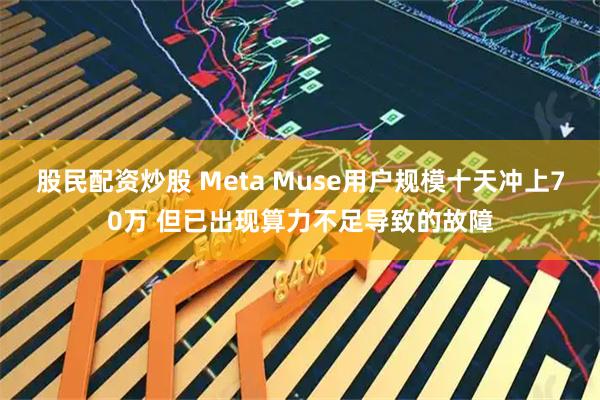 股民配资炒股 Meta Muse用户规模十天冲上70万 但已出现算力不足导致的故障