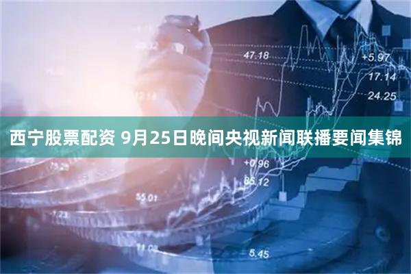 西宁股票配资 9月25日晚间央视新闻联播要闻集锦