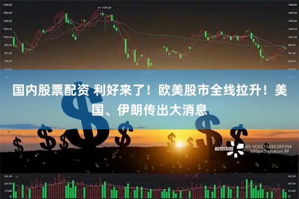国内股票配资 利好来了！欧美股市全线拉升！美国、伊朗传出大消息