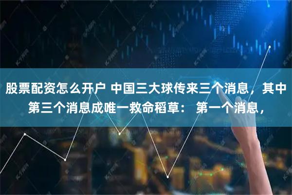 股票配资怎么开户 中国三大球传来三个消息，其中第三个消息成唯一救命稻草： 第一个消息，
