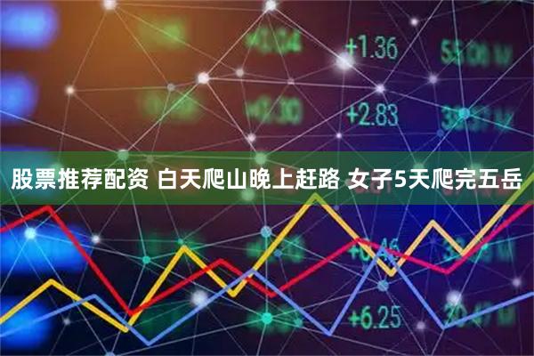 股票推荐配资 白天爬山晚上赶路 女子5天爬完五岳