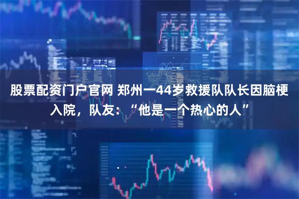 股票配资门户官网 郑州一44岁救援队队长因脑梗入院，队友：“他是一个热心的人”