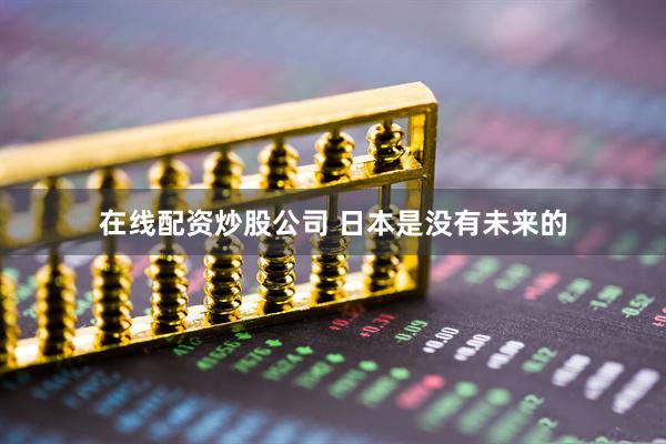 在线配资炒股公司 日本是没有未来的