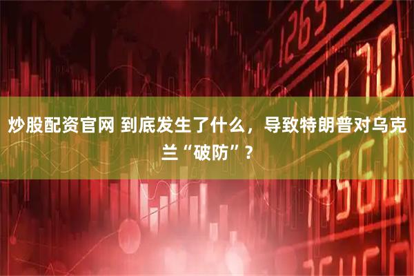 炒股配资官网 到底发生了什么，导致特朗普对乌克兰“破防”？